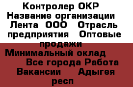 Контролер ОКР › Название организации ­ Лента, ООО › Отрасль предприятия ­ Оптовые продажи › Минимальный оклад ­ 20 000 - Все города Работа » Вакансии   . Адыгея респ.